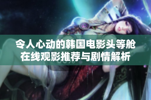 令人心动的韩国电影头等舱在线观影推荐与剧情解析