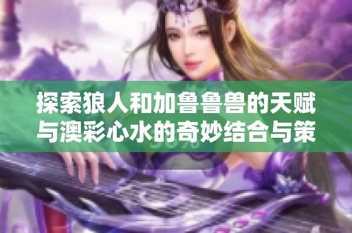 探索狼人和加鲁鲁兽的天赋与澳彩心水的奇妙结合与策略分析