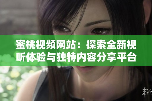 蜜桃视频网站：探索全新视听体验与独特内容分享平台