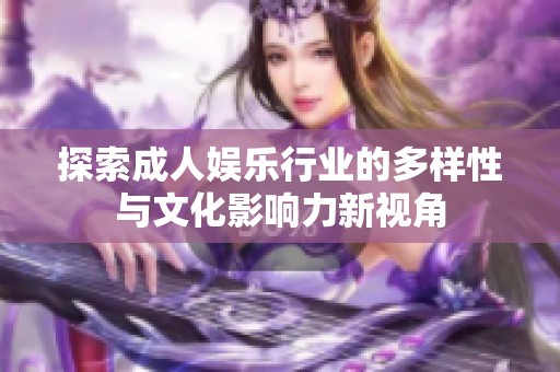 探索成人娱乐行业的多样性与文化影响力新视角