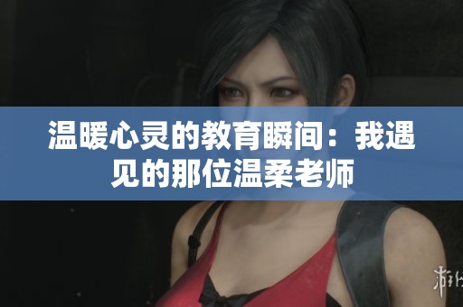 温暖心灵的教育瞬间：我遇见的那位温柔老师