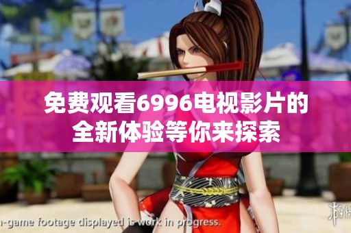 免费观看6996电视影片的全新体验等你来探索
