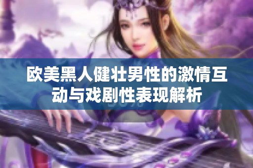 欧美黑人健壮男性的激情互动与戏剧性表现解析