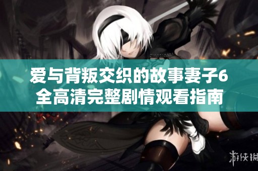 爱与背叛交织的故事妻子6全高清完整剧情观看指南