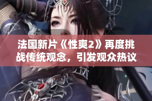 法国新片《性爽2》再度挑战传统观念，引发观众热议与思考