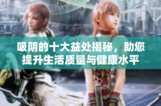 吸阴的十大益处揭秘，助您提升生活质量与健康水平