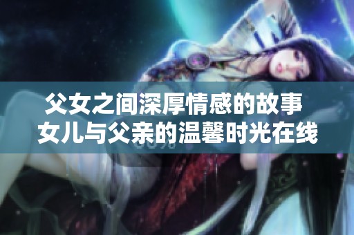 父女之间深厚情感的故事 女儿与父亲的温馨时光在线播放