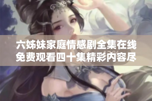 六姊妹家庭情感剧全集在线免费观看四十集精彩内容尽在其中