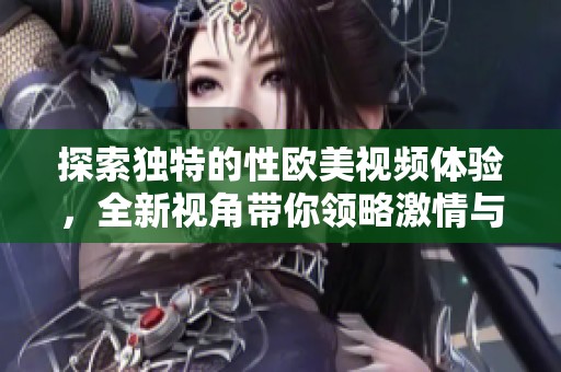 探索独特的性欧美视频体验，全新视角带你领略激情与魅力