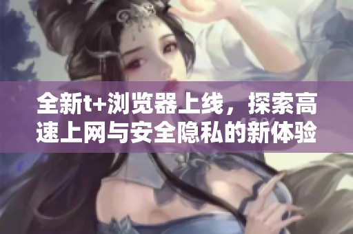 全新t+浏览器上线，探索高速上网与安全隐私的新体验