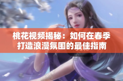 桃花视频揭秘：如何在春季打造浪漫氛围的最佳指南