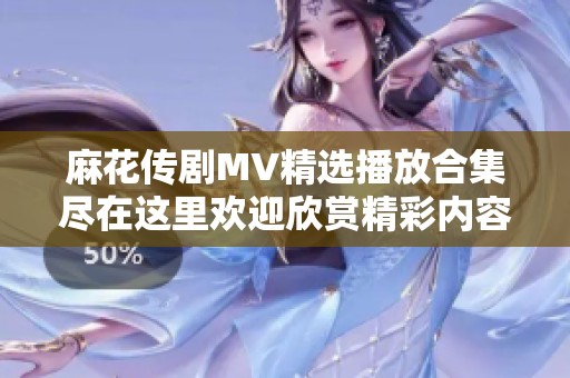 麻花传剧MV精选播放合集尽在这里欢迎欣赏精彩内容