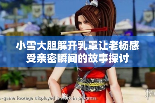 小雪大胆解开乳罩让老杨感受亲密瞬间的故事探讨