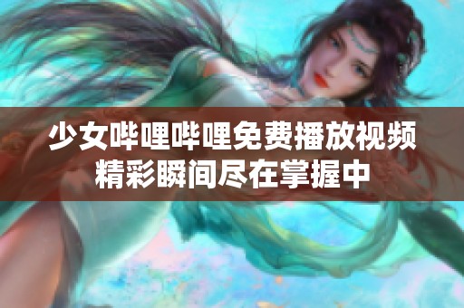 少女哔哩哔哩免费播放视频精彩瞬间尽在掌握中
