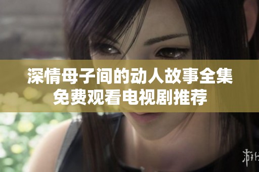 深情母子间的动人故事全集免费观看电视剧推荐
