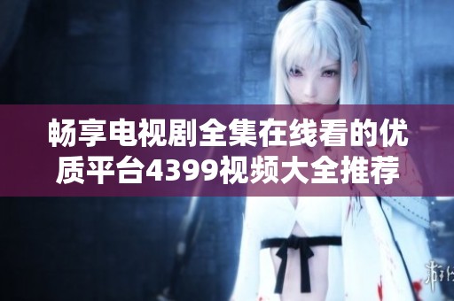 畅享电视剧全集在线看的优质平台4399视频大全推荐