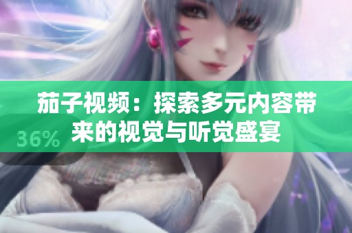 茄子视频：探索多元内容带来的视觉与听觉盛宴