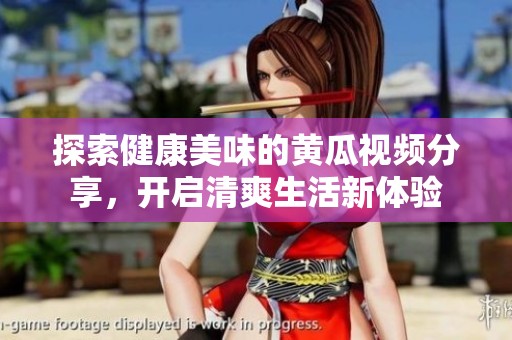 探索健康美味的黄瓜视频分享，开启清爽生活新体验