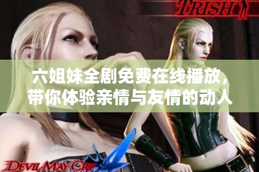 六姐妹全剧免费在线播放，带你体验亲情与友情的动人故事