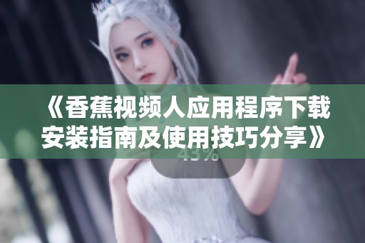 《香蕉视频人应用程序下载安装指南及使用技巧分享》