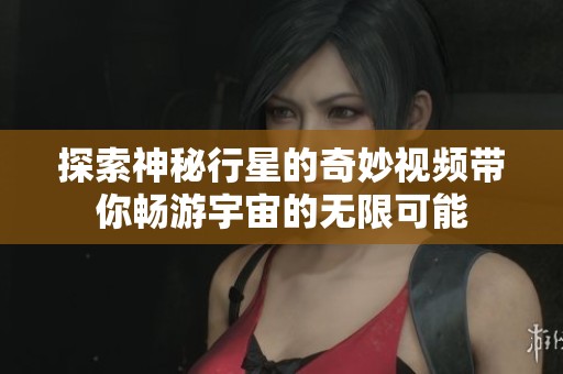 探索神秘行星的奇妙视频带你畅游宇宙的无限可能