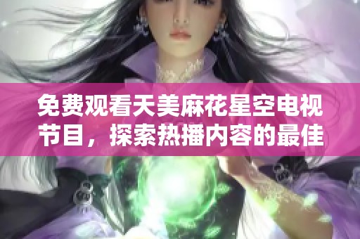 免费观看天美麻花星空电视节目，探索热播内容的最佳途径