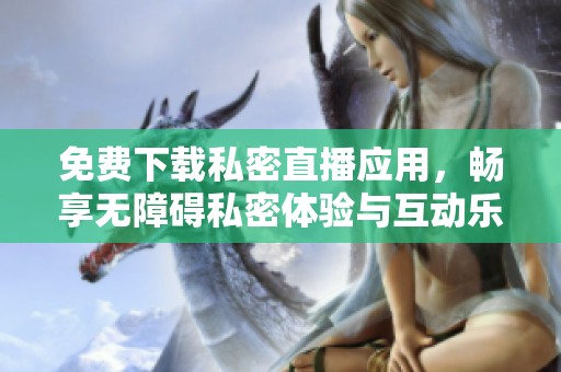 免费下载私密直播应用，畅享无障碍私密体验与互动乐趣