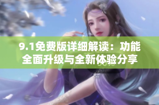 9.1免费版详细解读：功能全面升级与全新体验分享