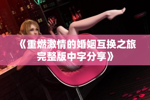 《重燃激情的婚姻互换之旅完整版中字分享》