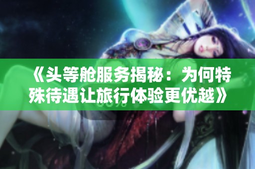 《头等舱服务揭秘：为何特殊待遇让旅行体验更优越》