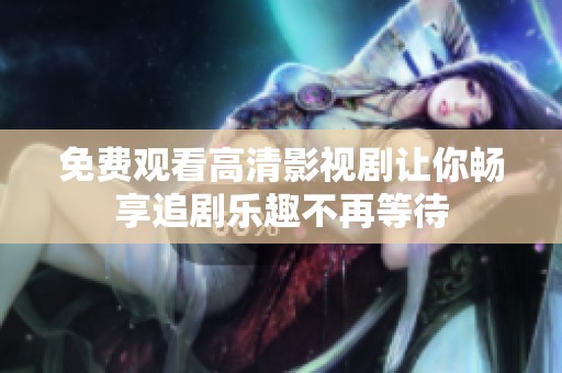 免费观看高清影视剧让你畅享追剧乐趣不再等待