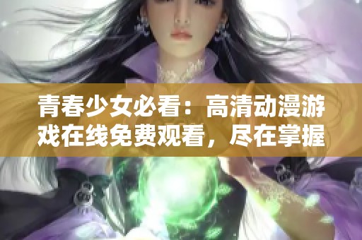 青春少女必看：高清动漫游戏在线免费观看，尽在掌握之中！