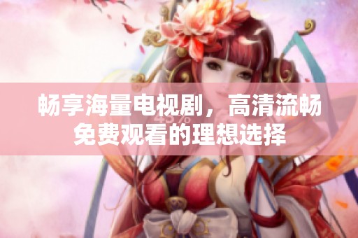 畅享海量电视剧，高清流畅免费观看的理想选择