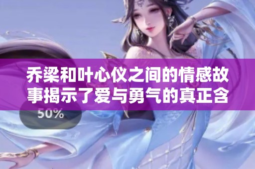 乔梁和叶心仪之间的情感故事揭示了爱与勇气的真正含义