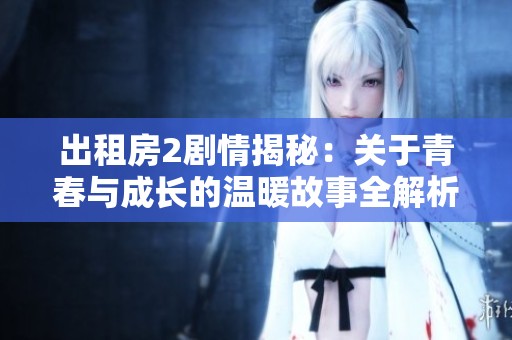 出租房2剧情揭秘：关于青春与成长的温暖故事全解析