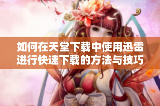 如何在天堂下载中使用迅雷进行快速下载的方法与技巧