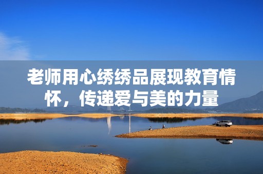 老师用心绣绣品展现教育情怀，传递爱与美的力量