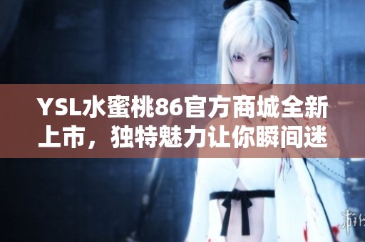 YSL水蜜桃86官方商城全新上市，独特魅力让你瞬间迷恋