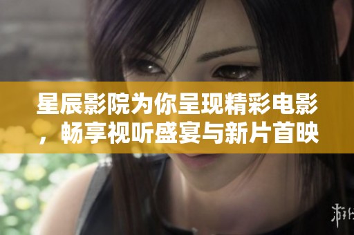 星辰影院为你呈现精彩电影，畅享视听盛宴与新片首映体验
