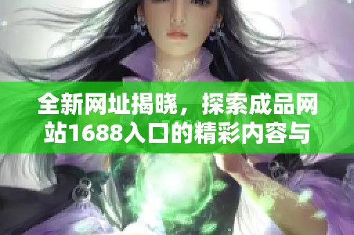 全新网址揭晓，探索成品网站1688入口的精彩内容与服务