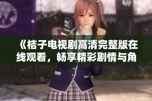 《桔子电视剧高清完整版在线观看，畅享精彩剧情与角色发展》