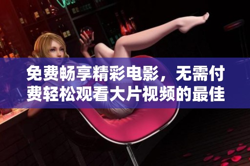 免费畅享精彩电影，无需付费轻松观看大片视频的最佳方式
