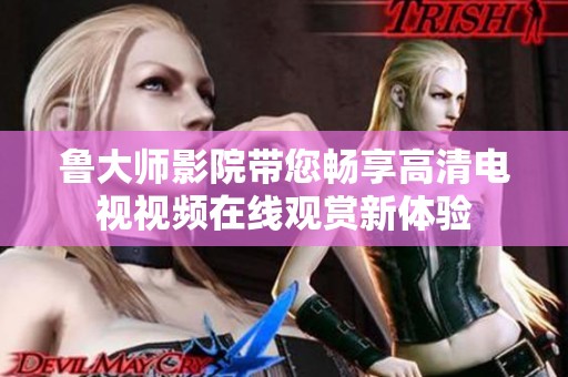 鲁大师影院带您畅享高清电视视频在线观赏新体验