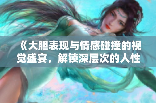《大胆表现与情感碰撞的视觉盛宴，解锁深层次的人性探索》