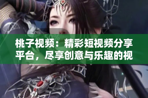 桃子视频：精彩短视频分享平台，尽享创意与乐趣的视觉盛宴