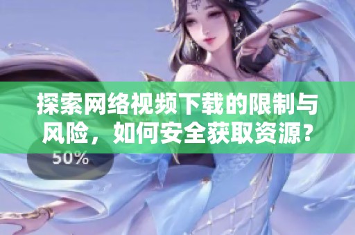 探索网络视频下载的限制与风险，如何安全获取资源？
