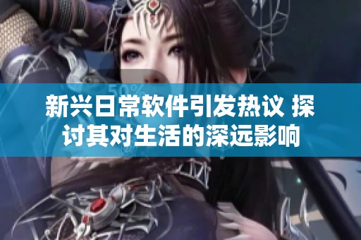 新兴日常软件引发热议 探讨其对生活的深远影响