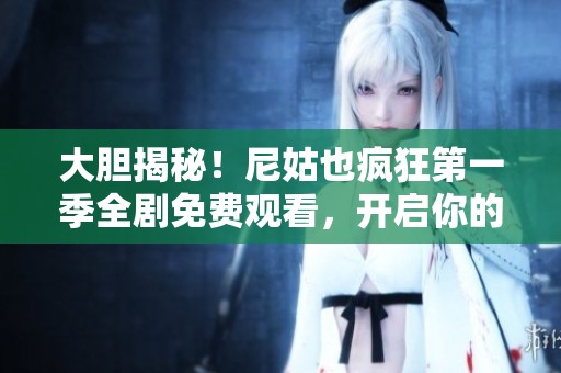 大胆揭秘！尼姑也疯狂第一季全剧免费观看，开启你的奇幻旅程