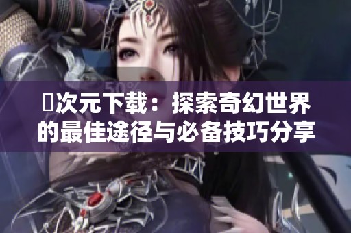 囧次元下载：探索奇幻世界的最佳途径与必备技巧分享