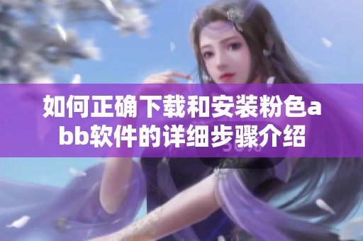 如何正确下载和安装粉色abb软件的详细步骤介绍